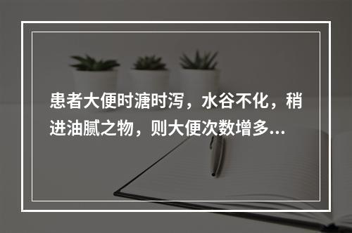 患者大便时溏时泻，水谷不化，稍进油腻之物，则大便次数增多，饮