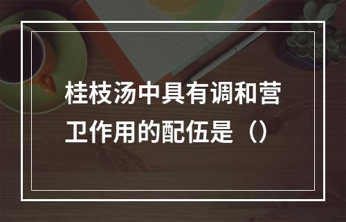 桂枝汤中具有调和营卫作用的配伍是（）