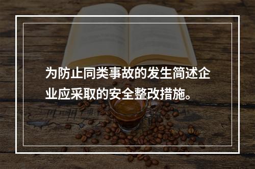 为防止同类事故的发生简述企业应采取的安全整改措施。