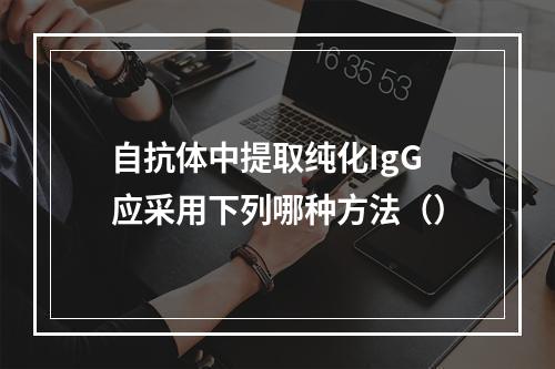 自抗体中提取纯化IgG应采用下列哪种方法（）