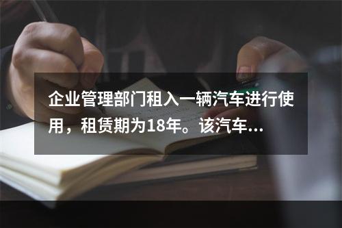 企业管理部门租入一辆汽车进行使用，租赁期为18年。该汽车使用