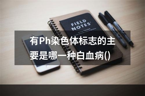 有Ph染色体标志的主要是哪一种白血病()