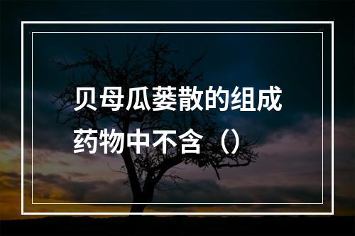 贝母瓜蒌散的组成药物中不含（）