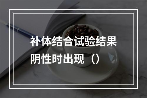 补体结合试验结果阴性时出现（）