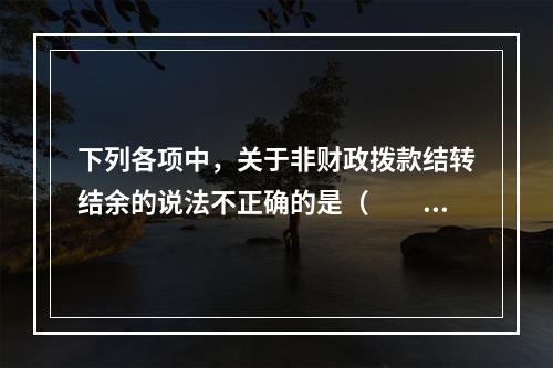 下列各项中，关于非财政拨款结转结余的说法不正确的是（　　）。