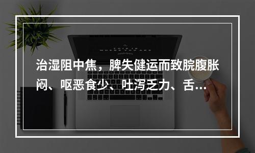 治湿阻中焦，脾失健运而致脘腹胀闷、呕恶食少、吐泻乏力、舌苔白