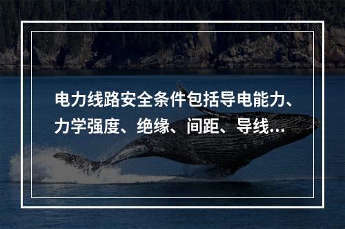 电力线路安全条件包括导电能力、力学强度、绝缘、间距、导线连接