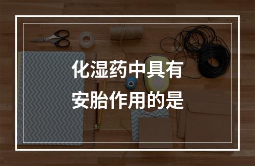 化湿药中具有安胎作用的是