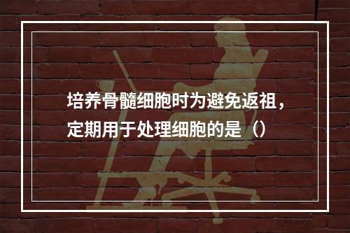 培养骨髓细胞时为避免返祖，定期用于处理细胞的是（）