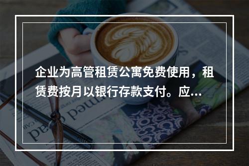 企业为高管租赁公寓免费使用，租赁费按月以银行存款支付。应编制