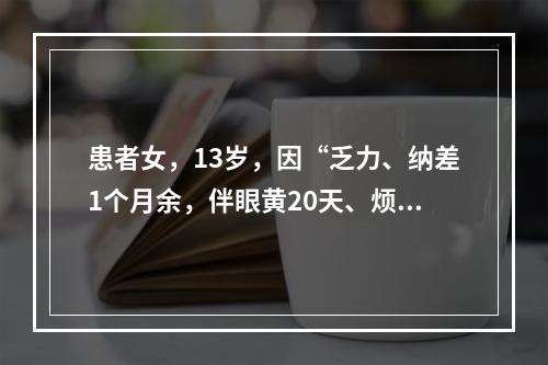 患者女，13岁，因“乏力、纳差1个月余，伴眼黄20天、烦躁1