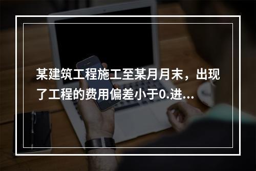 某建筑工程施工至某月月末，出现了工程的费用偏差小于0.进度偏