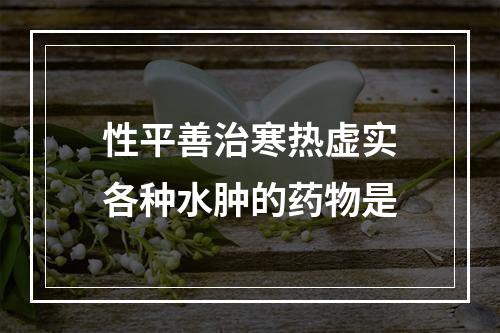 性平善治寒热虚实各种水肿的药物是