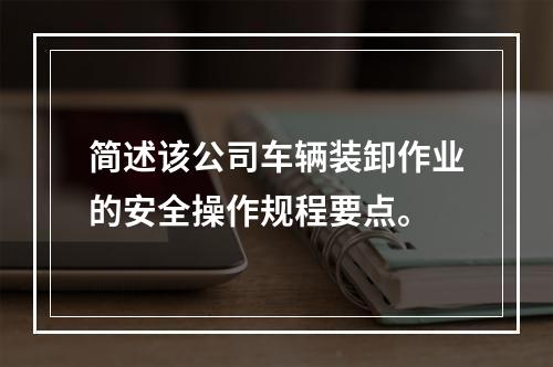 简述该公司车辆装卸作业的安全操作规程要点。