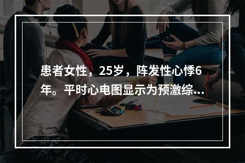 患者女性，25岁，阵发性心悸6年。平时心电图显示为预激综合征