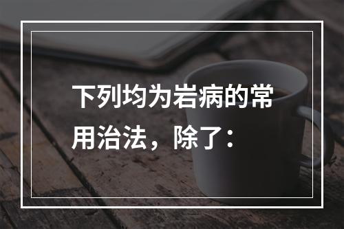 下列均为岩病的常用治法，除了：