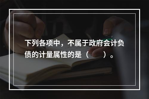 下列各项中，不属于政府会计负债的计量属性的是（　　）。