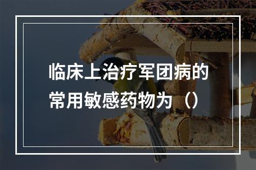 临床上治疗军团病的常用敏感药物为（）