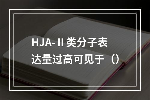 HJA-Ⅱ类分子表达量过高可见于（）