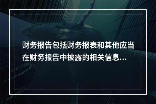 财务报告包括财务报表和其他应当在财务报告中披露的相关信息和资