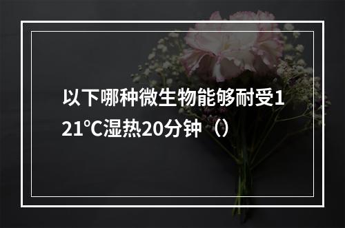 以下哪种微生物能够耐受121℃湿热20分钟（）