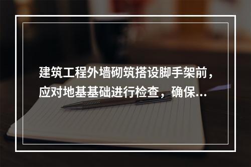 建筑工程外墙砌筑搭设脚手架前，应对地基基础进行检查，确保里高