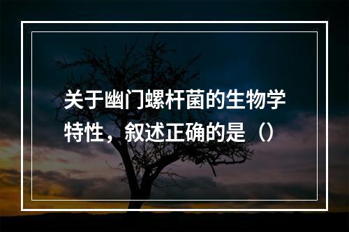 关于幽门螺杆菌的生物学特性，叙述正确的是（）