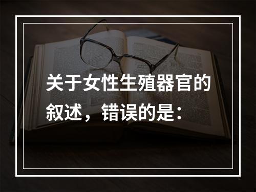 关于女性生殖器官的叙述，错误的是：