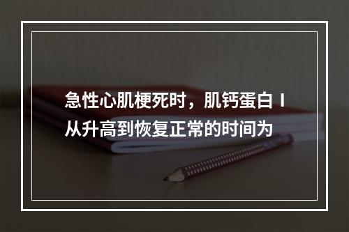 急性心肌梗死时，肌钙蛋白Ⅰ从升高到恢复正常的时间为