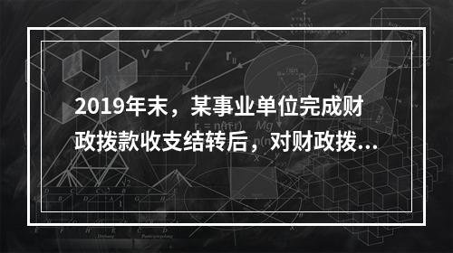 2019年末，某事业单位完成财政拨款收支结转后，对财政拨款结