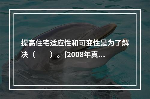 提高住宅适应性和可变性是为了解决（　　）。[2008年真题