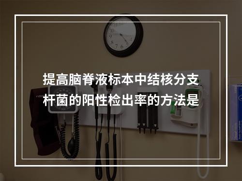 提高脑脊液标本中结核分支杆菌的阳性检出率的方法是