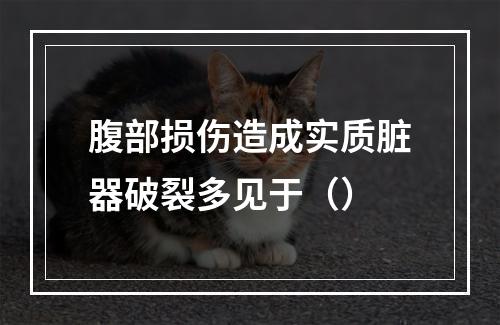 腹部损伤造成实质脏器破裂多见于（）