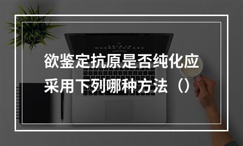 欲鉴定抗原是否纯化应采用下列哪种方法（）