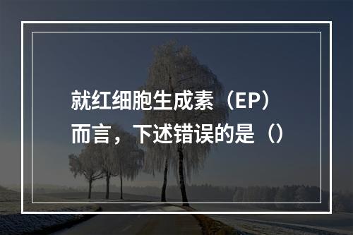 就红细胞生成素（EP）而言，下述错误的是（）