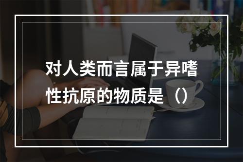 对人类而言属于异嗜性抗原的物质是（）