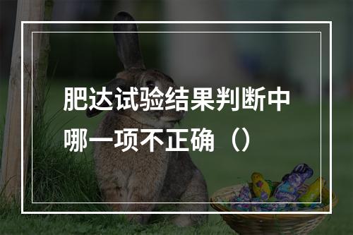 肥达试验结果判断中哪一项不正确（）