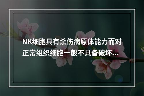 NK细胞具有杀伤病原体能力而对正常组织细胞一般不具备破坏作用