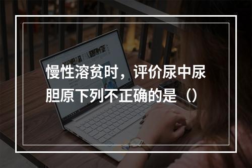 慢性溶贫时，评价尿中尿胆原下列不正确的是（）