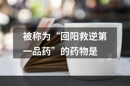 被称为“回阳救逆第一品药”的药物是