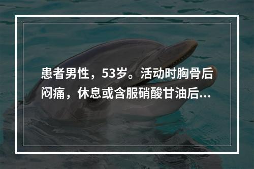 患者男性，53岁。活动时胸骨后闷痛，休息或含服硝酸甘油后缓解