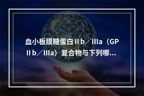 血小板膜糖蛋白Ⅱb／Ⅲa（GPⅡb／Ⅲa）复合物与下列哪种血