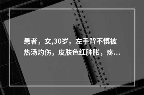 患者，女,30岁。左手背不慎被热汤灼伤，皮肤色红肿胀，疼痛剧