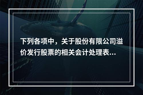 下列各项中，关于股份有限公司溢价发行股票的相关会计处理表述正