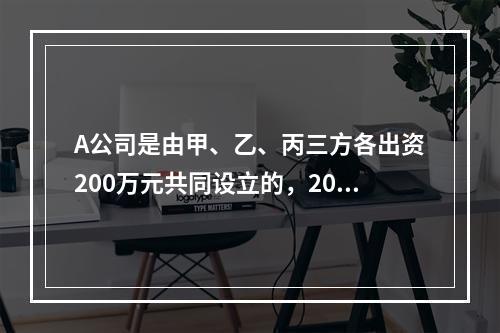 A公司是由甲、乙、丙三方各出资200万元共同设立的，2019