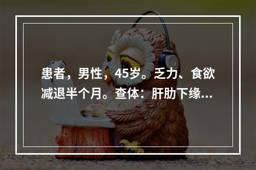 患者，男性，45岁。乏力、食欲减退半个月。查体：肝肋下缘1.