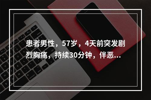 患者男性，57岁，4天前突发剧烈胸痛，持续30分钟，伴恶心、