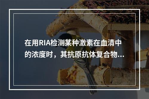 在用RIA检测某种激素在血清中的浓度时，其抗原抗体复合物中的