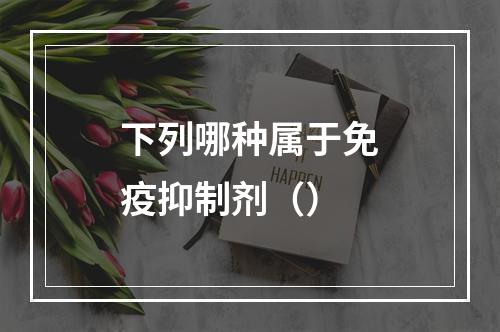 下列哪种属于免疫抑制剂（）