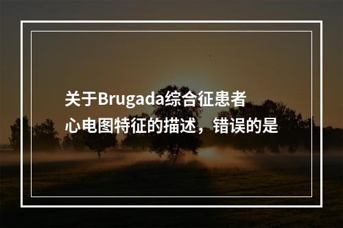 关于Brugada综合征患者心电图特征的描述，错误的是